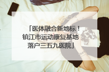 医体融合新地标！镇江市运动康复基地落户三五九医院