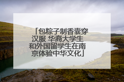包粽子制香囊穿汉服 华裔大学生和外国留学生在南京体验中华文化