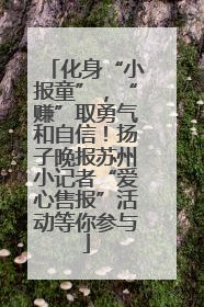 化身“小报童”，“赚”取勇气和自信！扬子晚报苏州小记者“爱心售报”活动等你参与