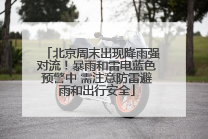 北京周末出现降雨强对流！暴雨和雷电蓝色预警中 需注意防雷避雨和出行安全