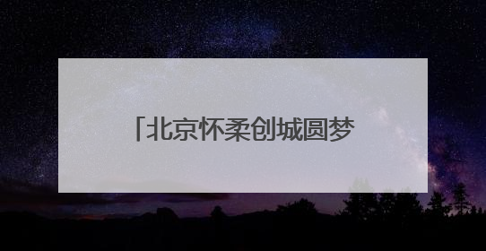 北京怀柔创城圆梦 市民心声滚烫