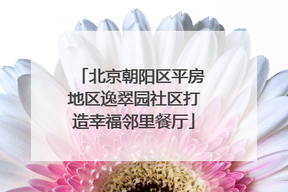 北京朝阳区平房地区逸翠园社区打造幸福邻里餐厅