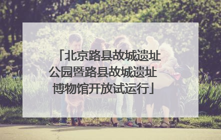 北京路县故城遗址公园暨路县故城遗址博物馆开放试运行