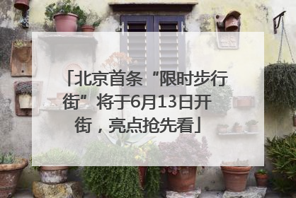 北京首条“限时步行街”将于6月13日开街，亮点抢先看