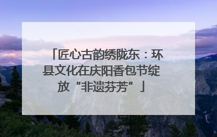 匠心古韵绣陇东：环县文化在庆阳香包节绽放“非遗芬芳”