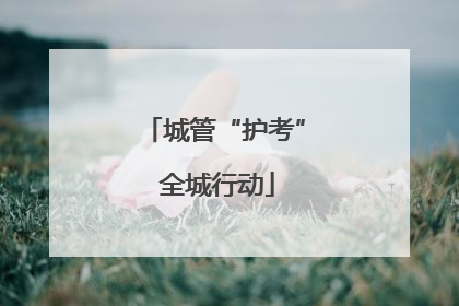 城管“护考” 全城行动