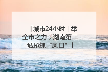 城市24小时｜举全市之力，湖南第二城抢抓“风口”
