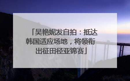 吴艳妮发自拍：抵达韩国适应场地，将领衔出征田径亚锦赛