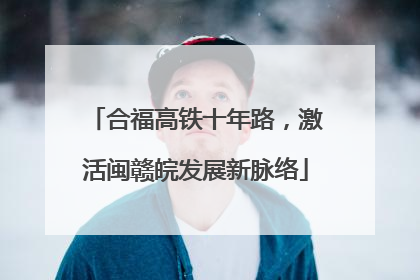 合福高铁十年路，激活闽赣皖发展新脉络