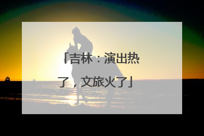吉林：演出热了，文旅火了