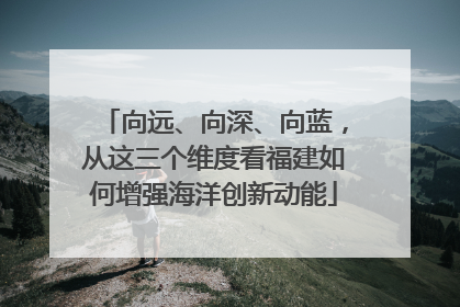 向远、向深、向蓝，从这三个维度看福建如何增强海洋创新动能