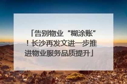 告别物业“糊涂账”！长沙再发文进一步推进物业服务品质提升