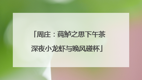 周庄：莼鲈之思下午茶 深夜小龙虾与晚风碰杯