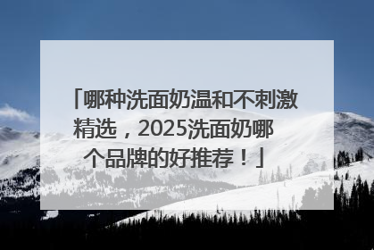 哪种洗面奶温和不刺激精选，2025洗面奶哪个品牌的好推荐！