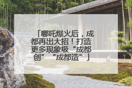 哪吒爆火后，成都再出大招！打造更多现象级“成都创”“成都造”