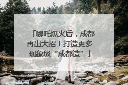 哪吒爆火后，成都再出大招！打造更多现象级“成都造”