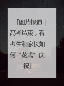 图片报道｜高考结束，看考生和家长如何“花式”庆祝
