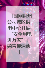 国网荆州公司城区供电中心开展“安全用电进万家”主题宣传活动
