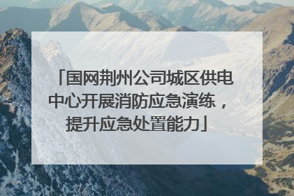 国网荆州公司城区供电中心开展消防应急演练，提升应急处置能力