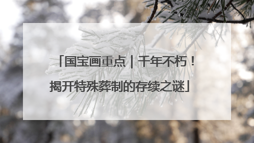 国宝画重点｜千年不朽！揭开特殊葬制的存续之谜