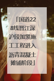 国道228线晋江深沪段加紧施工工程进入沥青混凝土摊铺阶段