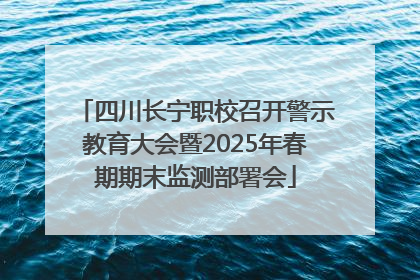 四川长宁职校召开警示教育大会暨2025年春期期末监测部署会
