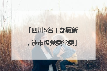 四川5名干部履新，涉市级党委常委