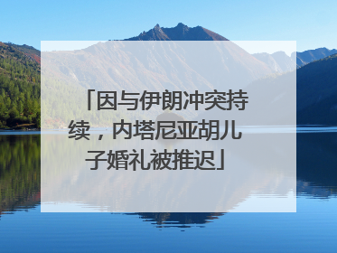 因与伊朗冲突持续，内塔尼亚胡儿子婚礼被推迟