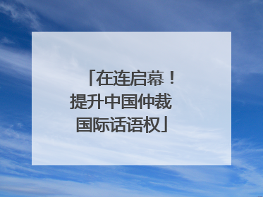 在连启幕！提升中国仲裁国际话语权