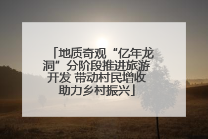 地质奇观“亿年龙洞”分阶段推进旅游开发 带动村民增收助力乡村振兴