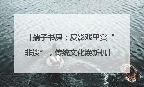 孺子书房：皮影戏里赏“非遗”，传统文化焕新机