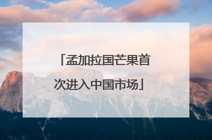 孟加拉国芒果首次进入中国市场