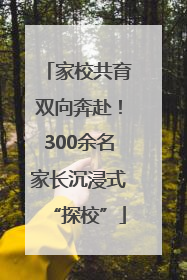 家校共育双向奔赴！300余名家长沉浸式“探校”