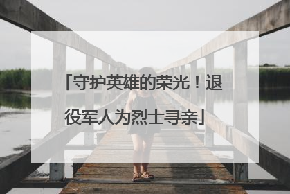 守护英雄的荣光！退役军人为烈士寻亲
