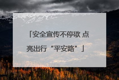 安全宣传不停歇 点亮出行“平安路”