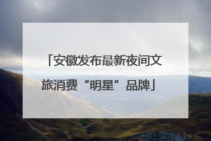 安徽发布最新夜间文旅消费“明星”品牌