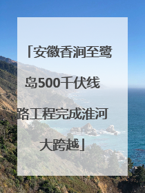 安徽香涧至鹭岛500千伏线路工程完成淮河大跨越