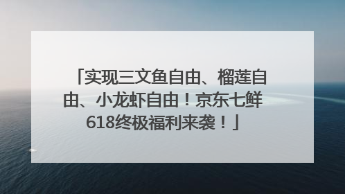 实现三文鱼自由、榴莲自由、小龙虾自由！京东七鲜618终极福利来袭！