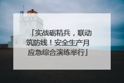 实战砺精兵，联动筑防线！安全生产月应急综合演练举行