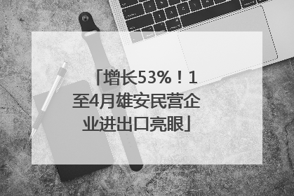 增长53%！1至4月雄安民营企业进出口亮眼