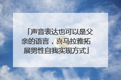 声音表达也可以是父亲的语言，喜马拉雅拓展男性自我实现方式