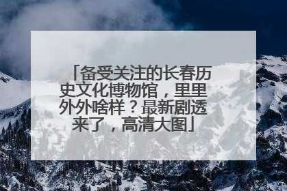 备受关注的长春历史文化博物馆，里里外外啥样？最新剧透来了，高清大图