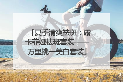 夏季清爽祛斑：露卡菲娅祛斑套装——万里挑一美白套装