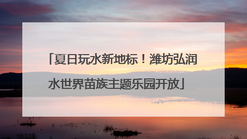 夏日玩水新地标！潍坊弘润水世界苗族主题乐园开放