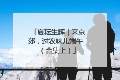 夏耘生辉｜来京郊，过农味儿端午（合集上）