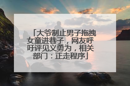 大爷制止男子拖拽女童进巷子，网友呼吁评见义勇为，相关部门：正走程序