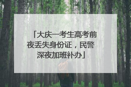 大庆一考生高考前夜丢失身份证，民警深夜加班补办