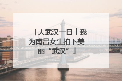 大武汉一日︱我为南昌女生拍下美丽“武汉”