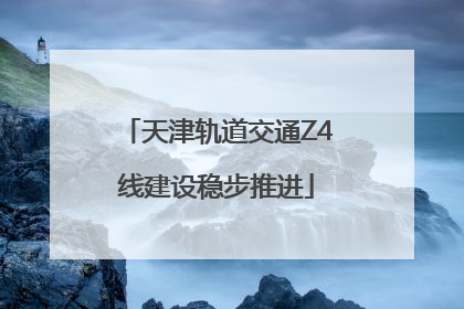 天津轨道交通Z4线建设稳步推进