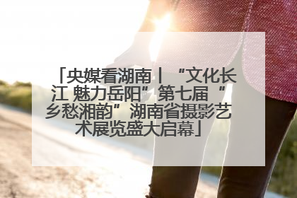 央媒看湖南丨“文化长江 魅力岳阳”第七届“乡愁湘韵”湖南省摄影艺术展览盛大启幕